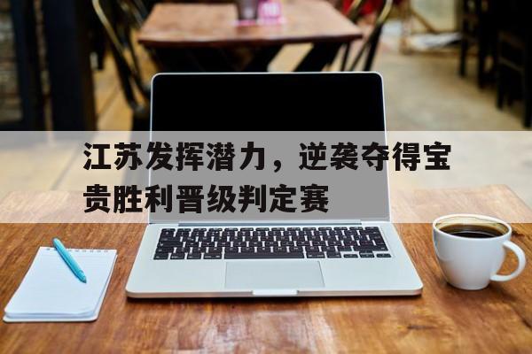 江苏发挥潜力，逆袭夺得宝贵胜利晋级判定赛